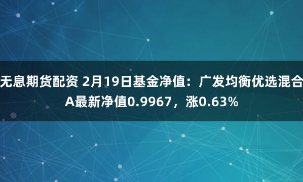 无息期货配资 2月19日基金净值：广发均衡优选混合A最新净值0.9967，涨0.63%