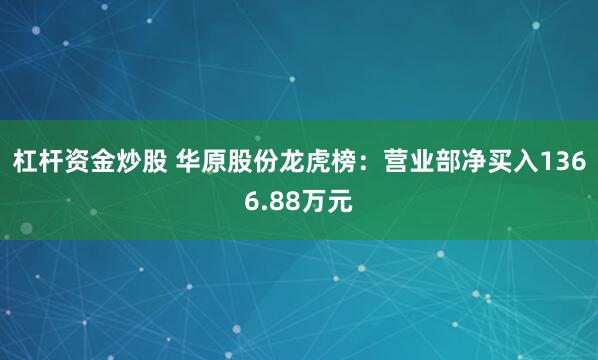 杠杆资金炒股 华原股份龙虎榜：营业部净买入1366.88万元