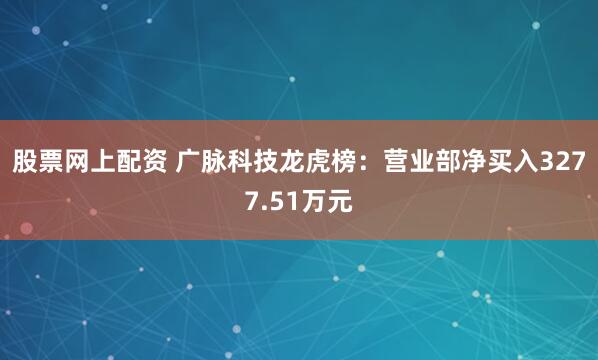 股票网上配资 广脉科技龙虎榜：营业部净买入3277.51万元