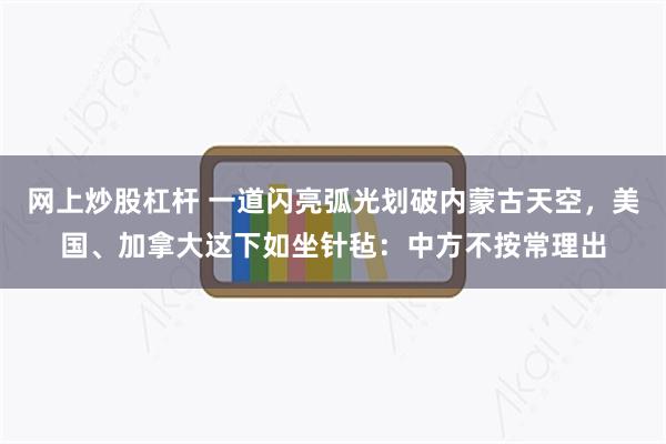 网上炒股杠杆 一道闪亮弧光划破内蒙古天空，美国、加拿大这下如坐针毡：中方不按常理出