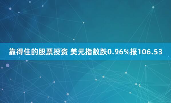 靠得住的股票投资 美元指数跌0.96%报106.53