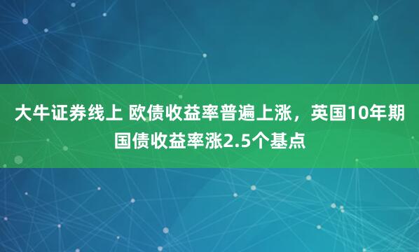 大牛证券线上 欧债收益率普遍上涨，英国10年期国债收益率涨2.5个基点