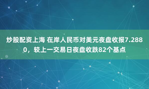 炒股配资上海 在岸人民币对美元夜盘收报7.2880，较上一交易日夜盘收跌82个基点