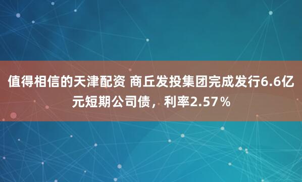 值得相信的天津配资 商丘发投集团完成发行6.6亿元短期公司债，利率2.57％