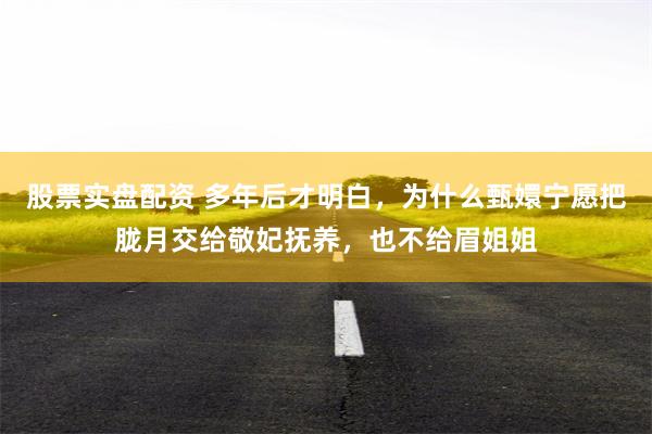 股票实盘配资 多年后才明白，为什么甄嬛宁愿把胧月交给敬妃抚养，也不给眉姐姐