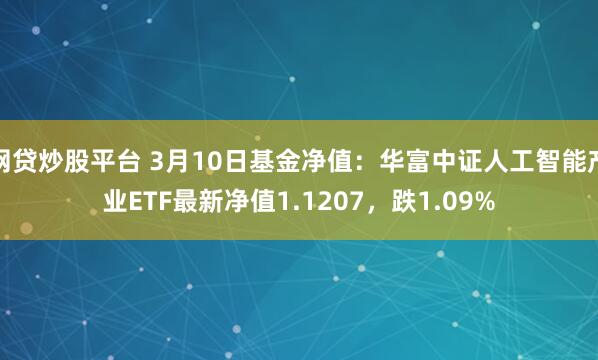 网贷炒股平台 3月10日基金净值：华富中证人工智能产业ETF最新净值1.1207，跌1.09%