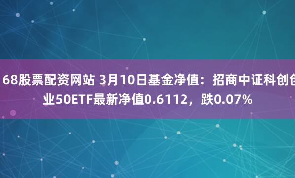 168股票配资网站 3月10日基金净值：招商中证科创创业50ETF最新净值0.6112，跌0.07%