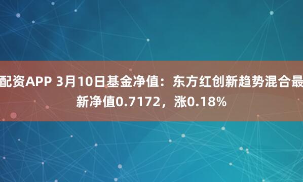 配资APP 3月10日基金净值：东方红创新趋势混合最新净值0.7172，涨0.18%