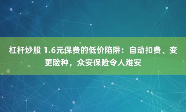 杠杆炒股 1.6元保费的低价陷阱：自动扣费、变更险种，众安保险令人难安