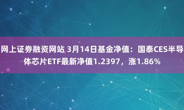 网上证劵融资网站 3月14日基金净值：国泰CES半导体芯片ETF最新净值1.2397，涨1.86%