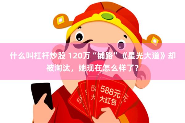 什么叫杠杆炒股 120万“铺路”《星光大道》却被淘汰，她现在怎么样了？