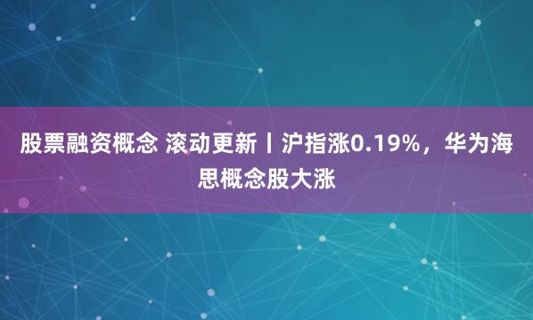 股票融资概念 滚动更新丨沪指涨0.19%，华为海思概念股大涨